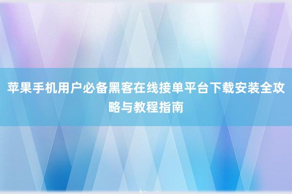 苹果手机用户必备黑客在线接单平台下载安装全攻略与教程指南