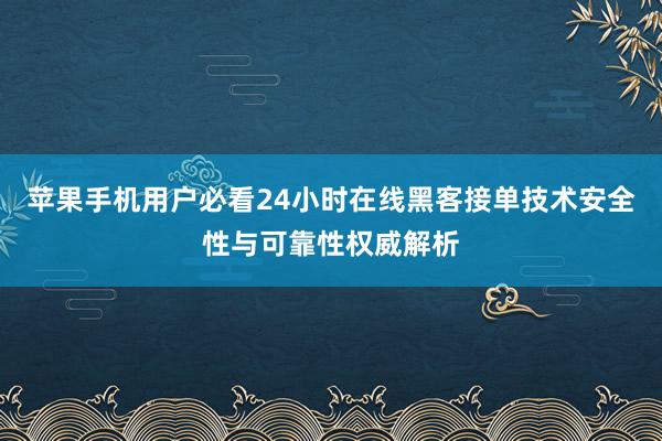 苹果手机用户必看24小时在线黑客接单技术安全性与可靠性权威解析