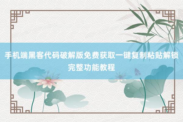 手机端黑客代码破解版免费获取一键复制粘贴解锁完整功能教程