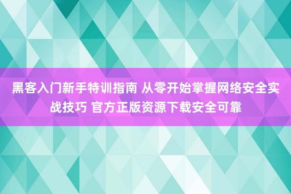 黑客入门新手特训指南 从零开始掌握网络安全实战技巧 官方正版资源下载安全可靠