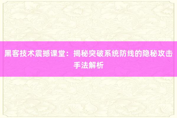 黑客技术震撼课堂：揭秘突破系统防线的隐秘攻击手法解析