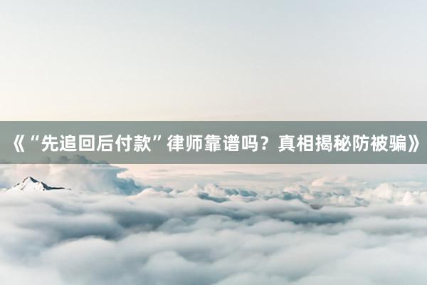 《“先追回后付款”律师靠谱吗？真相揭秘防被骗》