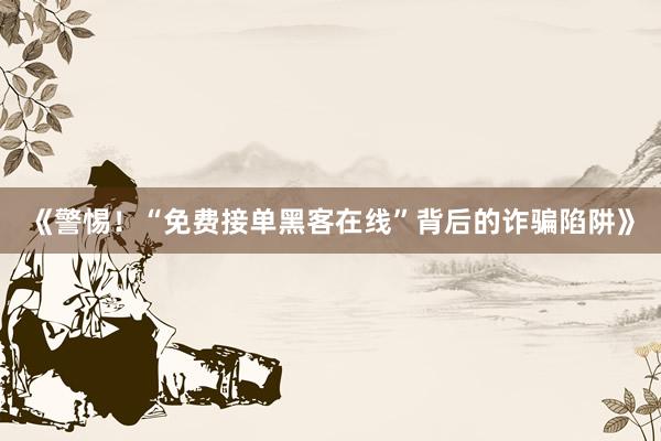 《警惕！“免费接单黑客在线”背后的诈骗陷阱》